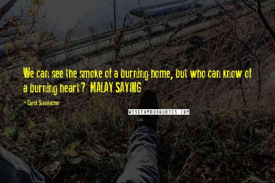 Carol Staudacher Quotes: We can see the smoke of a burning home, but who can know of a burning heart? MALAY SAYING