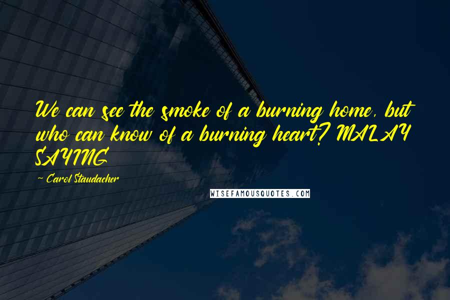 Carol Staudacher Quotes: We can see the smoke of a burning home, but who can know of a burning heart? MALAY SAYING