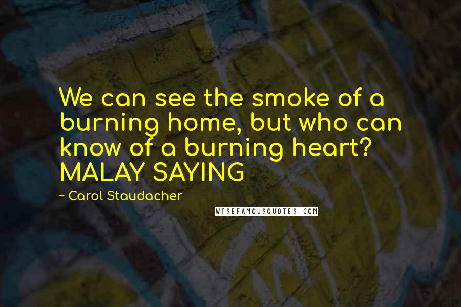 Carol Staudacher Quotes: We can see the smoke of a burning home, but who can know of a burning heart? MALAY SAYING