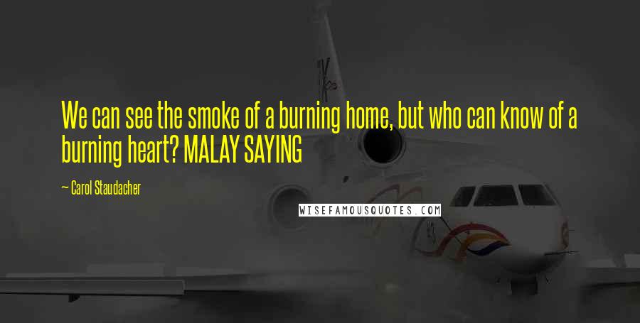Carol Staudacher Quotes: We can see the smoke of a burning home, but who can know of a burning heart? MALAY SAYING