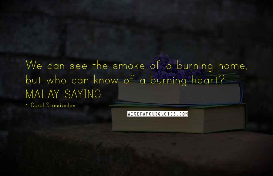 Carol Staudacher Quotes: We can see the smoke of a burning home, but who can know of a burning heart? MALAY SAYING