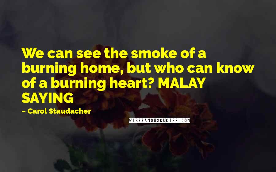 Carol Staudacher Quotes: We can see the smoke of a burning home, but who can know of a burning heart? MALAY SAYING