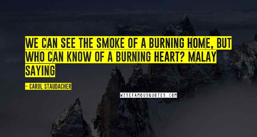 Carol Staudacher Quotes: We can see the smoke of a burning home, but who can know of a burning heart? MALAY SAYING