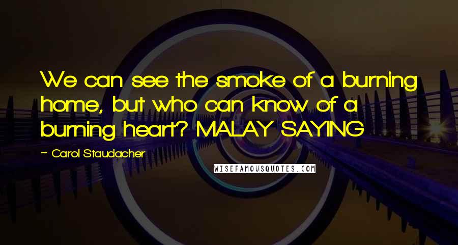 Carol Staudacher Quotes: We can see the smoke of a burning home, but who can know of a burning heart? MALAY SAYING