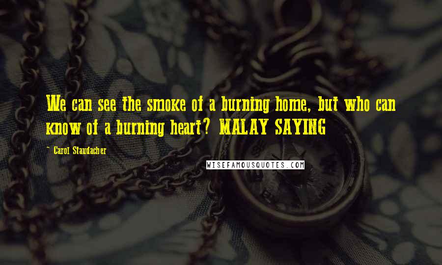 Carol Staudacher Quotes: We can see the smoke of a burning home, but who can know of a burning heart? MALAY SAYING