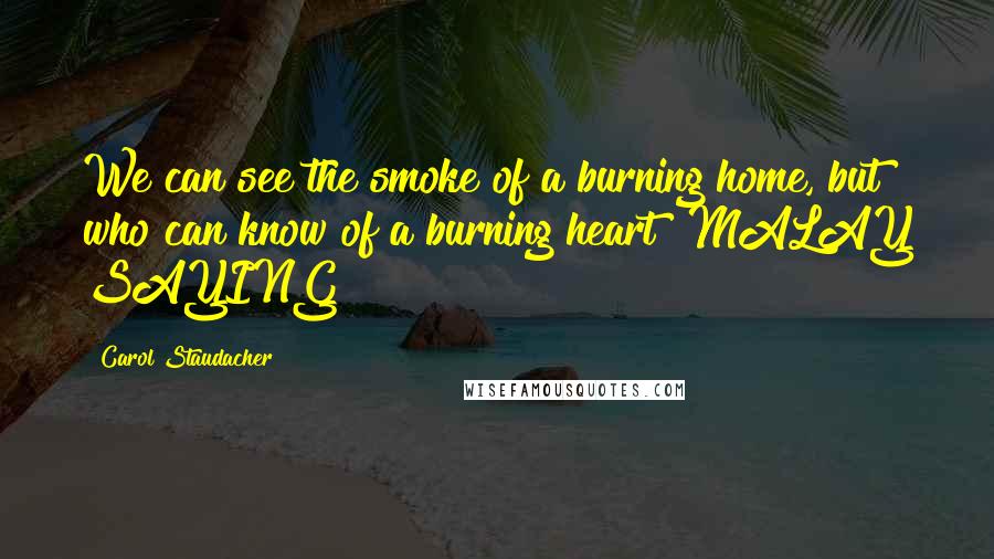 Carol Staudacher Quotes: We can see the smoke of a burning home, but who can know of a burning heart? MALAY SAYING