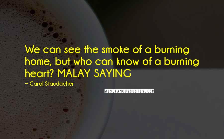 Carol Staudacher Quotes: We can see the smoke of a burning home, but who can know of a burning heart? MALAY SAYING