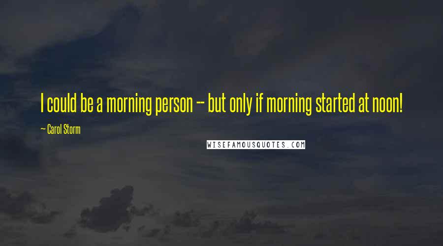 Carol Storm Quotes: I could be a morning person -- but only if morning started at noon!
