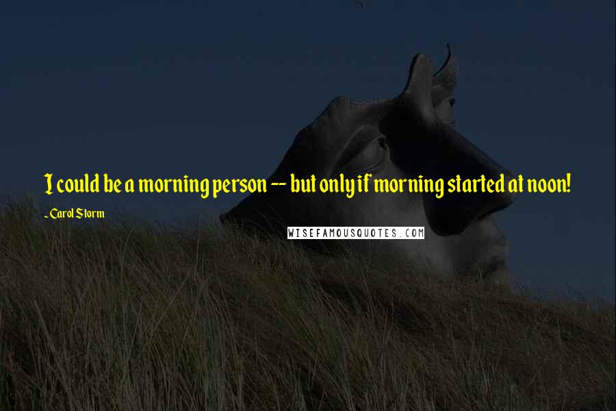 Carol Storm Quotes: I could be a morning person -- but only if morning started at noon!