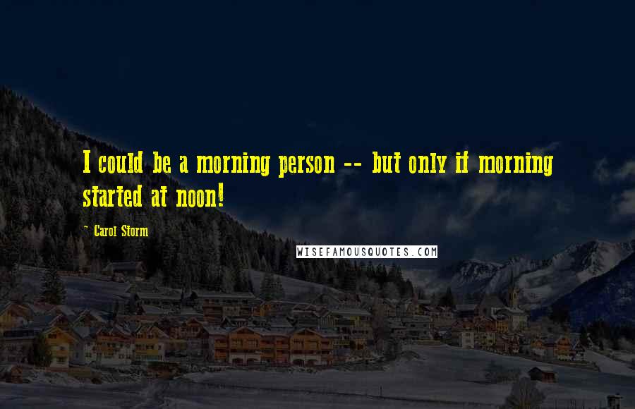 Carol Storm Quotes: I could be a morning person -- but only if morning started at noon!