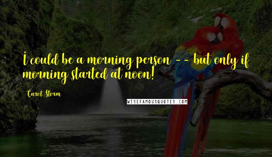 Carol Storm Quotes: I could be a morning person -- but only if morning started at noon!