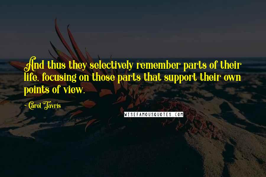 Carol Tavris Quotes: And thus they selectively remember parts of their life, focusing on those parts that support their own points of view.