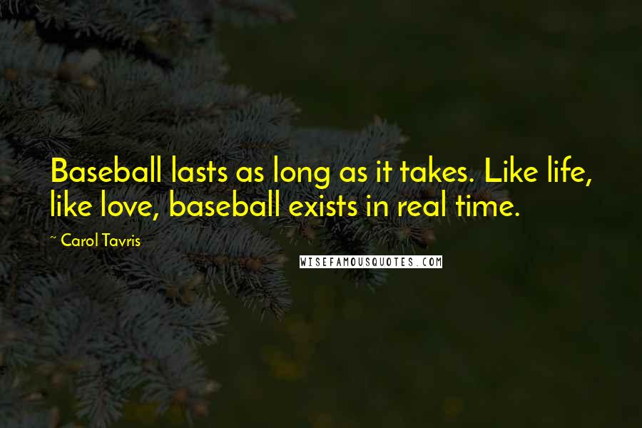 Carol Tavris Quotes: Baseball lasts as long as it takes. Like life, like love, baseball exists in real time.