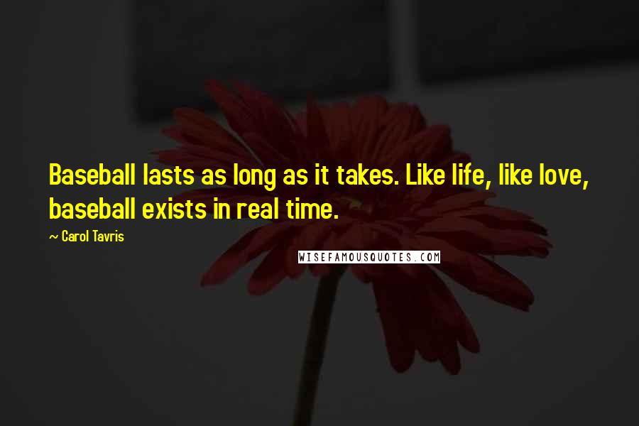 Carol Tavris Quotes: Baseball lasts as long as it takes. Like life, like love, baseball exists in real time.