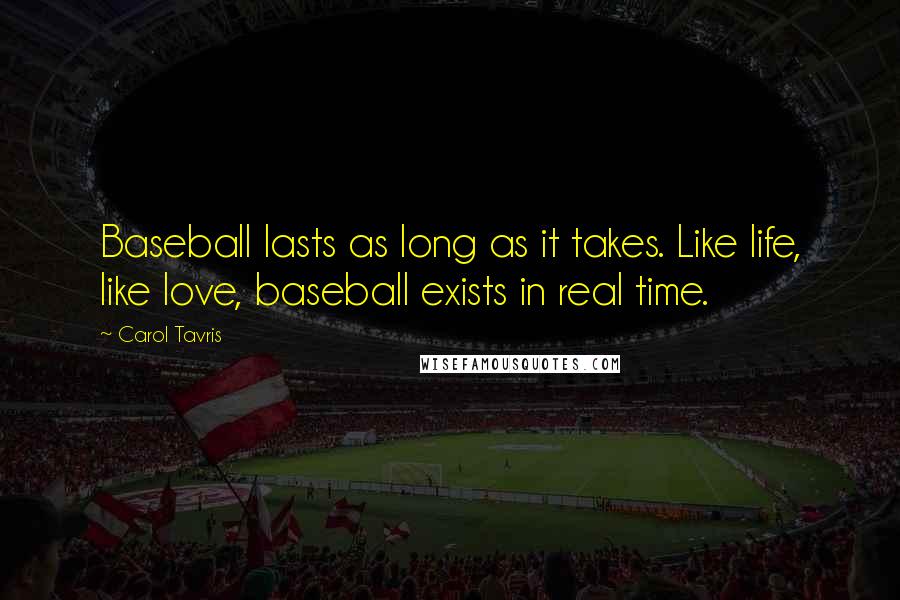 Carol Tavris Quotes: Baseball lasts as long as it takes. Like life, like love, baseball exists in real time.