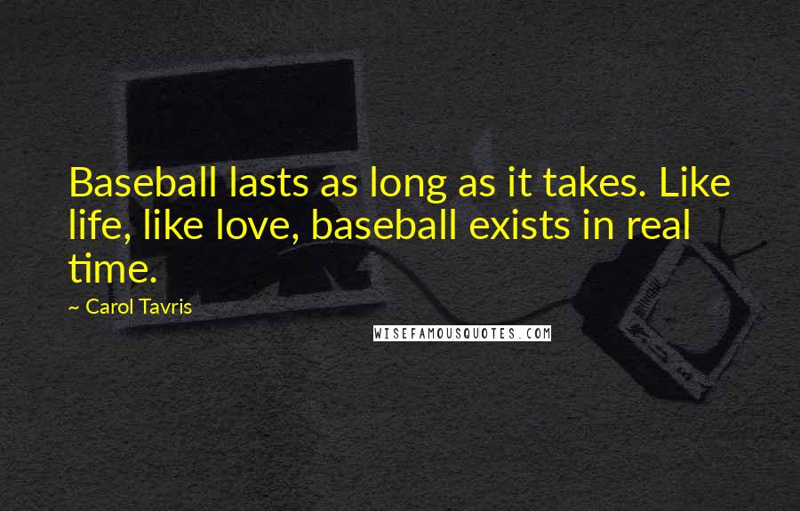 Carol Tavris Quotes: Baseball lasts as long as it takes. Like life, like love, baseball exists in real time.