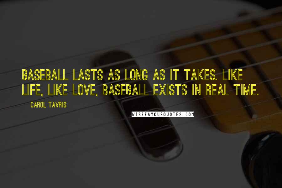 Carol Tavris Quotes: Baseball lasts as long as it takes. Like life, like love, baseball exists in real time.