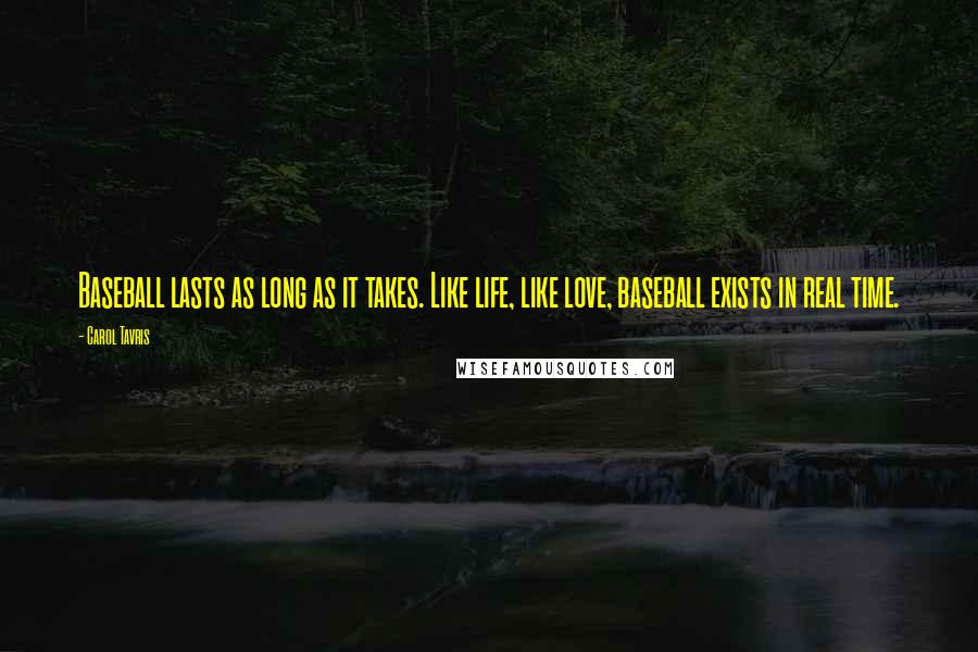 Carol Tavris Quotes: Baseball lasts as long as it takes. Like life, like love, baseball exists in real time.