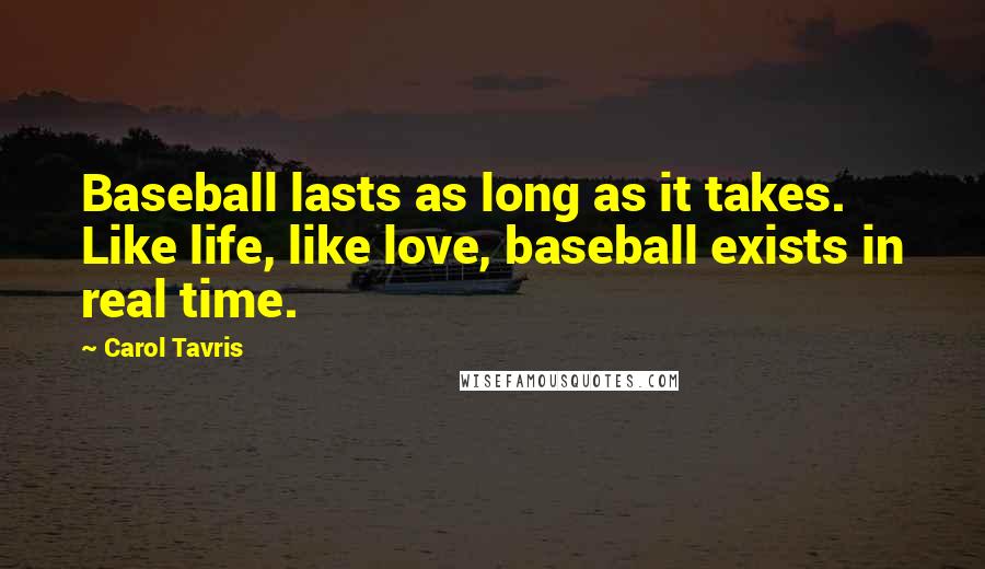 Carol Tavris Quotes: Baseball lasts as long as it takes. Like life, like love, baseball exists in real time.