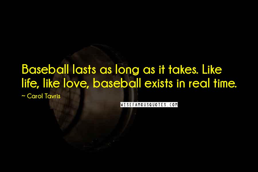 Carol Tavris Quotes: Baseball lasts as long as it takes. Like life, like love, baseball exists in real time.