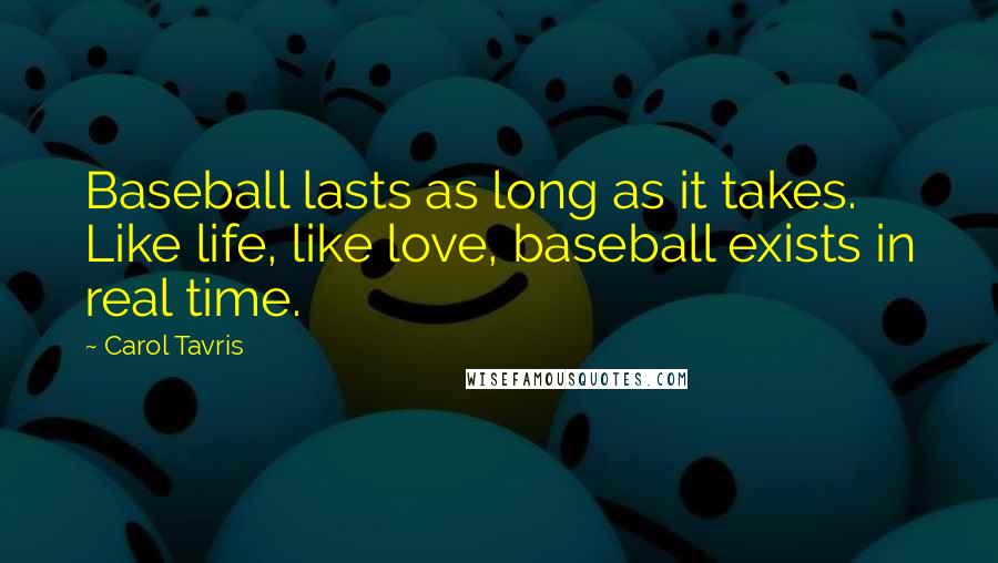 Carol Tavris Quotes: Baseball lasts as long as it takes. Like life, like love, baseball exists in real time.