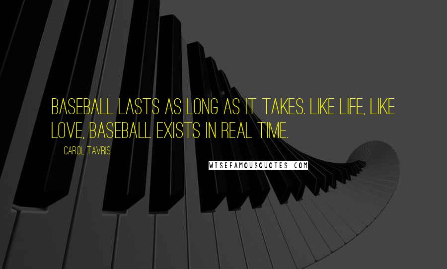 Carol Tavris Quotes: Baseball lasts as long as it takes. Like life, like love, baseball exists in real time.