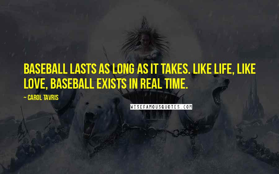 Carol Tavris Quotes: Baseball lasts as long as it takes. Like life, like love, baseball exists in real time.