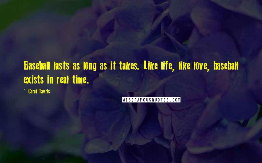 Carol Tavris Quotes: Baseball lasts as long as it takes. Like life, like love, baseball exists in real time.