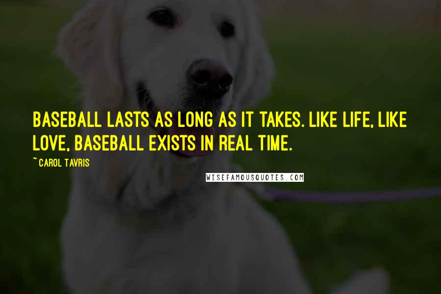 Carol Tavris Quotes: Baseball lasts as long as it takes. Like life, like love, baseball exists in real time.