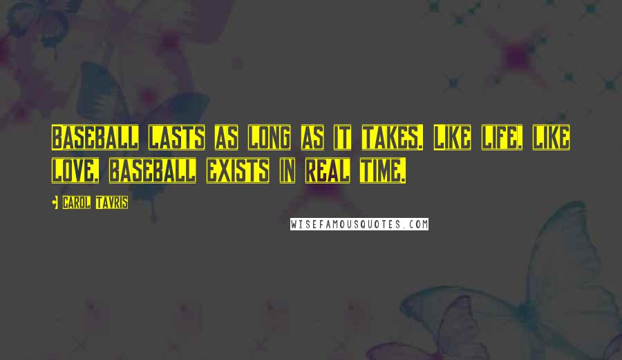 Carol Tavris Quotes: Baseball lasts as long as it takes. Like life, like love, baseball exists in real time.