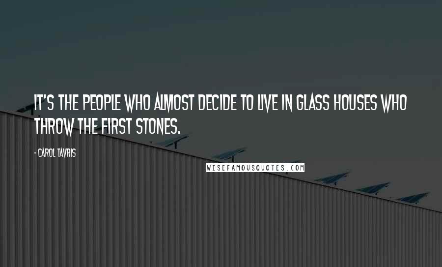 Carol Tavris Quotes: It's the people who almost decide to live in glass houses who throw the first stones.