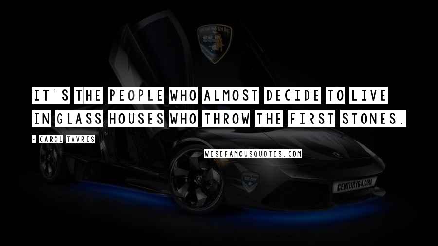 Carol Tavris Quotes: It's the people who almost decide to live in glass houses who throw the first stones.