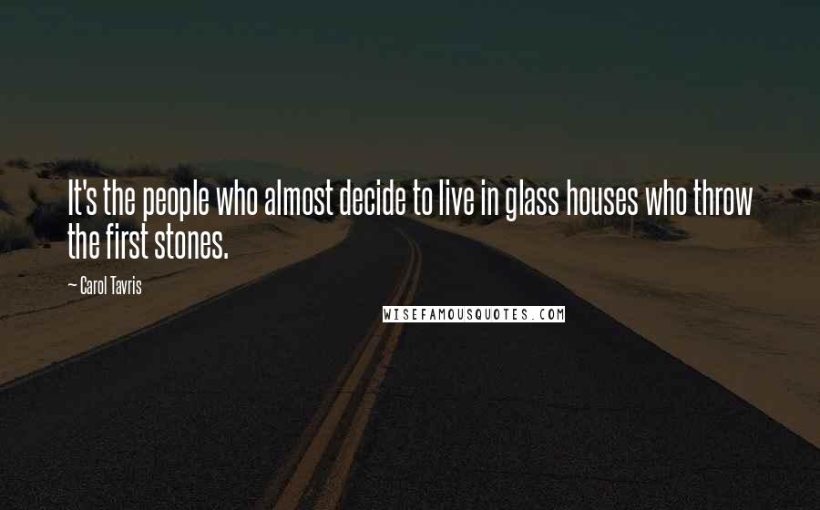 Carol Tavris Quotes: It's the people who almost decide to live in glass houses who throw the first stones.