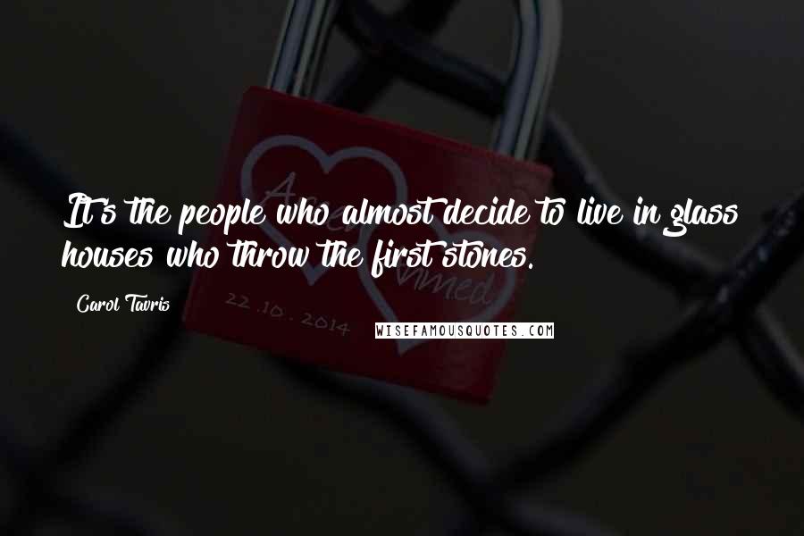 Carol Tavris Quotes: It's the people who almost decide to live in glass houses who throw the first stones.