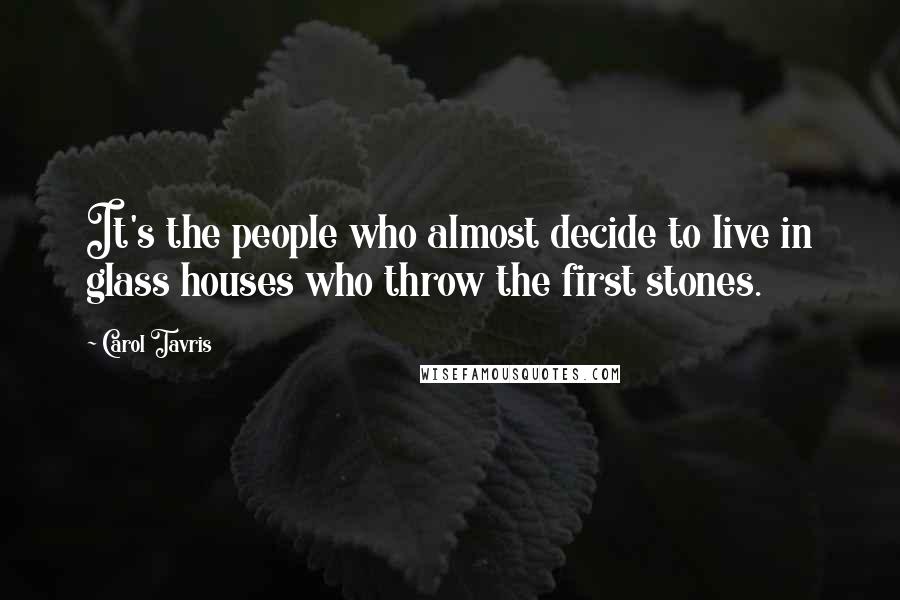 Carol Tavris Quotes: It's the people who almost decide to live in glass houses who throw the first stones.