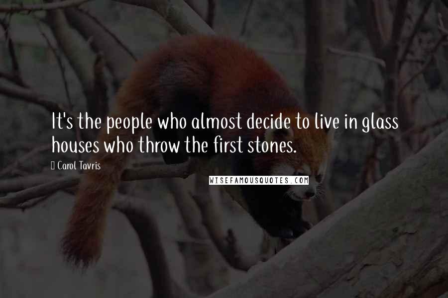 Carol Tavris Quotes: It's the people who almost decide to live in glass houses who throw the first stones.