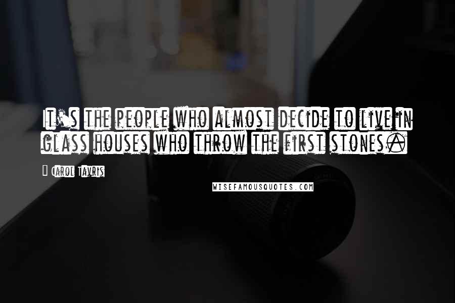 Carol Tavris Quotes: It's the people who almost decide to live in glass houses who throw the first stones.