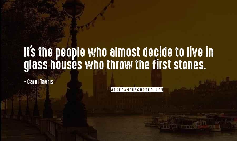 Carol Tavris Quotes: It's the people who almost decide to live in glass houses who throw the first stones.