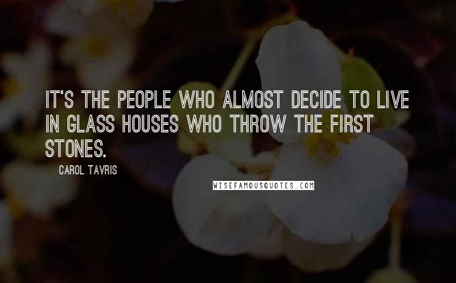 Carol Tavris Quotes: It's the people who almost decide to live in glass houses who throw the first stones.