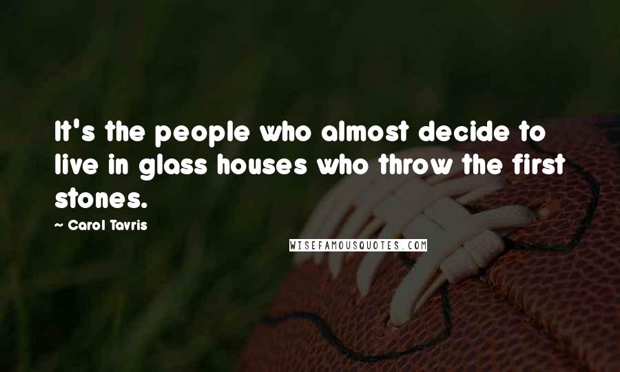 Carol Tavris Quotes: It's the people who almost decide to live in glass houses who throw the first stones.