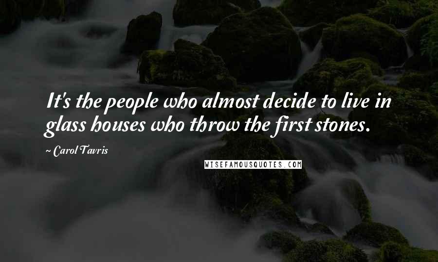Carol Tavris Quotes: It's the people who almost decide to live in glass houses who throw the first stones.