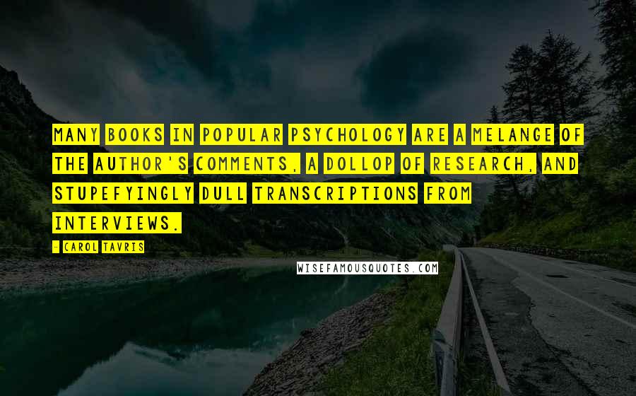 Carol Tavris Quotes: Many books in popular psychology are a melange of the author's comments, a dollop of research, and stupefyingly dull transcriptions from interviews.