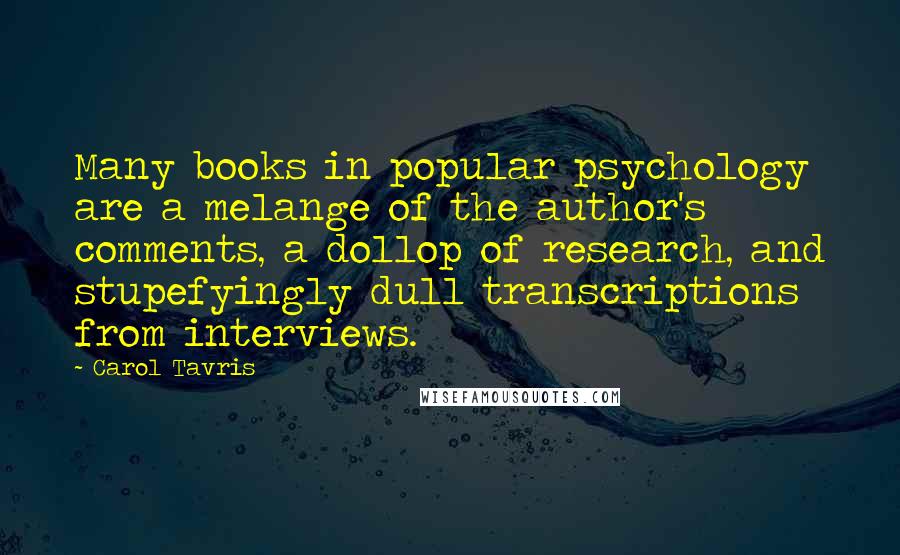 Carol Tavris Quotes: Many books in popular psychology are a melange of the author's comments, a dollop of research, and stupefyingly dull transcriptions from interviews.