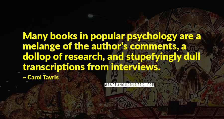 Carol Tavris Quotes: Many books in popular psychology are a melange of the author's comments, a dollop of research, and stupefyingly dull transcriptions from interviews.