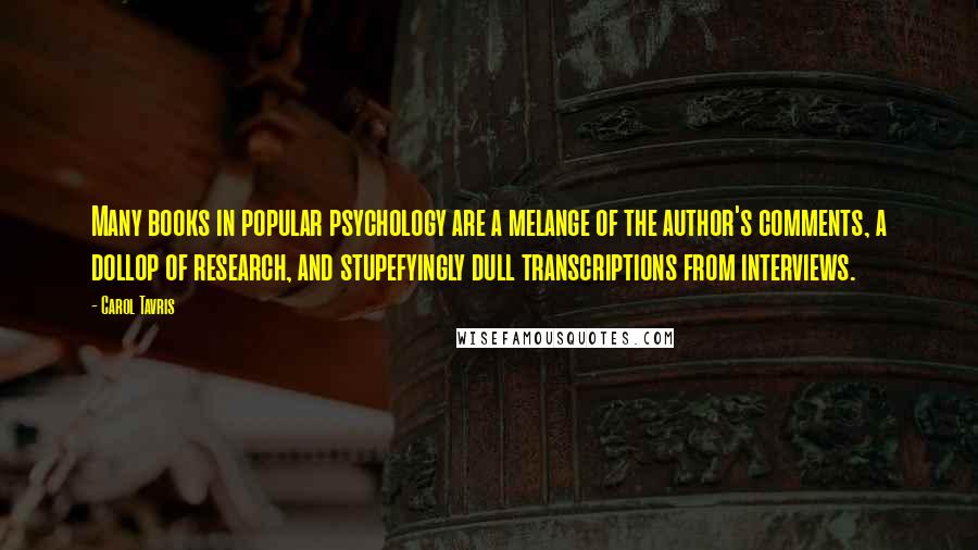 Carol Tavris Quotes: Many books in popular psychology are a melange of the author's comments, a dollop of research, and stupefyingly dull transcriptions from interviews.