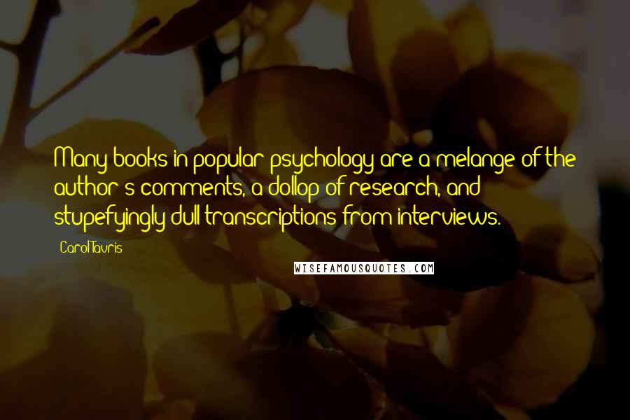 Carol Tavris Quotes: Many books in popular psychology are a melange of the author's comments, a dollop of research, and stupefyingly dull transcriptions from interviews.