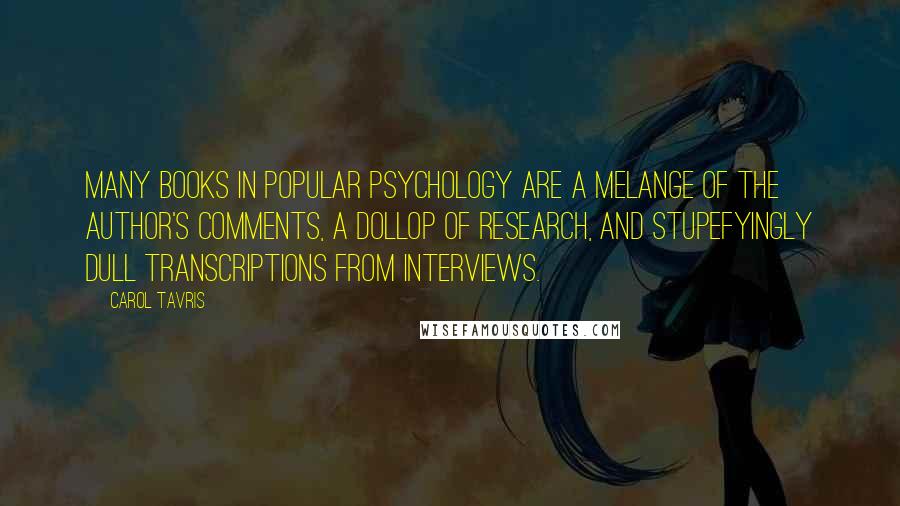 Carol Tavris Quotes: Many books in popular psychology are a melange of the author's comments, a dollop of research, and stupefyingly dull transcriptions from interviews.