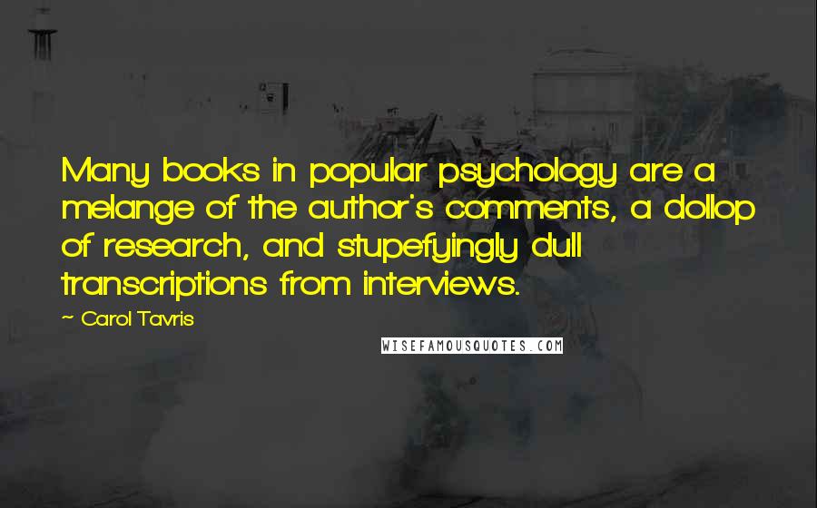 Carol Tavris Quotes: Many books in popular psychology are a melange of the author's comments, a dollop of research, and stupefyingly dull transcriptions from interviews.