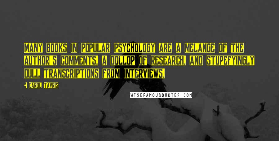 Carol Tavris Quotes: Many books in popular psychology are a melange of the author's comments, a dollop of research, and stupefyingly dull transcriptions from interviews.