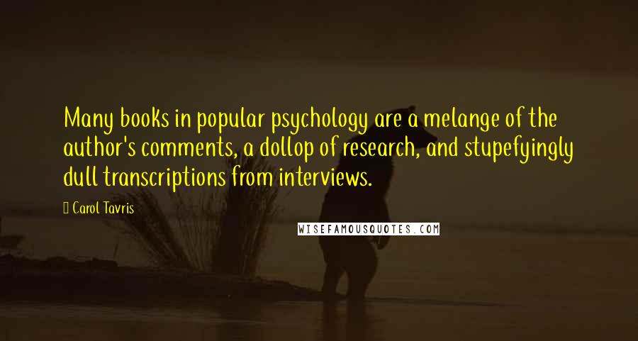 Carol Tavris Quotes: Many books in popular psychology are a melange of the author's comments, a dollop of research, and stupefyingly dull transcriptions from interviews.